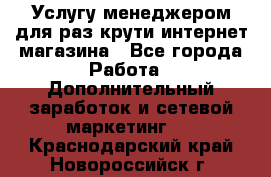 Услугу менеджером для раз крути интернет-магазина - Все города Работа » Дополнительный заработок и сетевой маркетинг   . Краснодарский край,Новороссийск г.